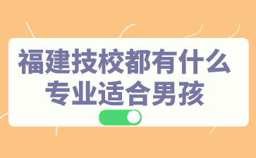 福建技校都有什么專業適合男孩？