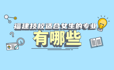 福建技校適合女生的專業有哪些?