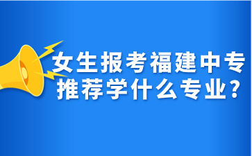 女生報考福建中專推薦學什么專業?