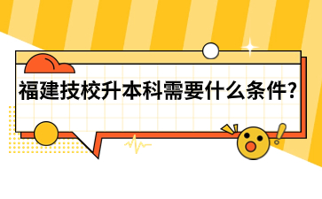福建技校升本科需要什么條件？