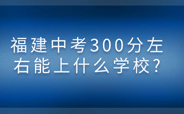 福建中考300分左右能上什么學校?