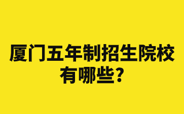 廈門五年制招生院校有哪些?