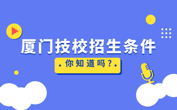 廈門技校招生條件你知道嗎?