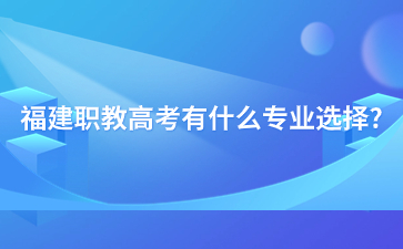 福建職教高考有什么專業選擇?