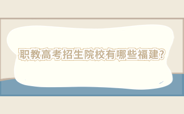 職教高考招生院校有哪些福建?