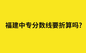 福建中專分數線要折算嗎?
