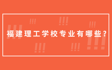 福建理工學校專業有哪些?