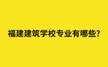 福建建筑學校專業有哪些?