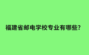 福建省郵電學校專業有哪些?