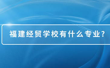 福建經貿學校有什么專業?