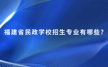 福建省民政學校招生專業有哪些?