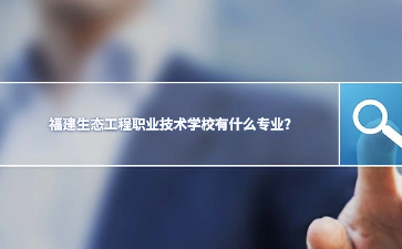 福建生態工程職業技術學校有什么專業?