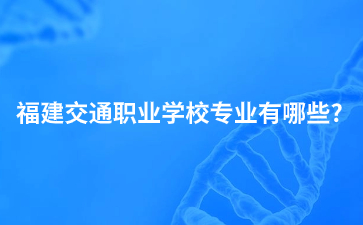 福建交通職業學校專業有哪些?