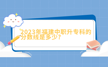 2023年福建中職升專科的分數(shù)線是多少?