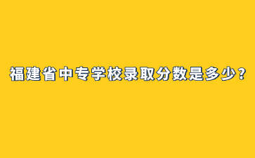 福建省中專學校錄取分數是多少?
