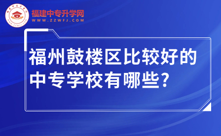 福州鼓樓區比較好的中專學校有哪些?