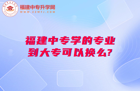福建中專學的專業到大?？梢該Q么?中專換大專之道看這里！