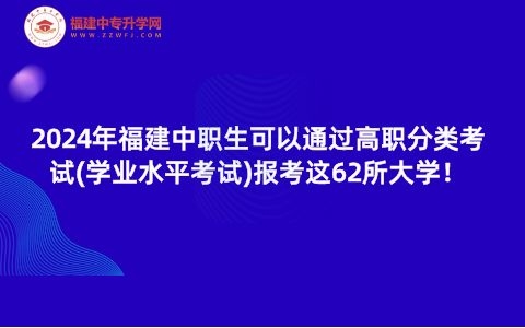 2024年福建中職生可以通過高職分類考試(學業水平考試)報考這62所大學！