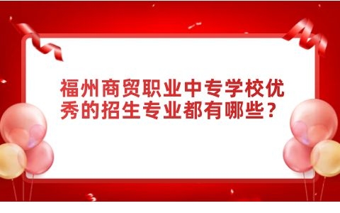 福州商貿職業中專學校優秀的招生專業