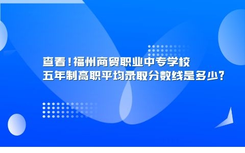 查看!福州商貿職業中專學校五年制高職平均錄取分數線