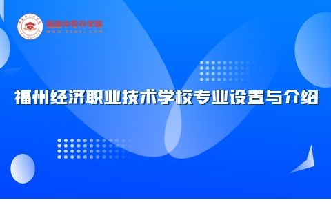 福州經濟職業技術學校專業設置與介紹大公開，哪個專業適合你？