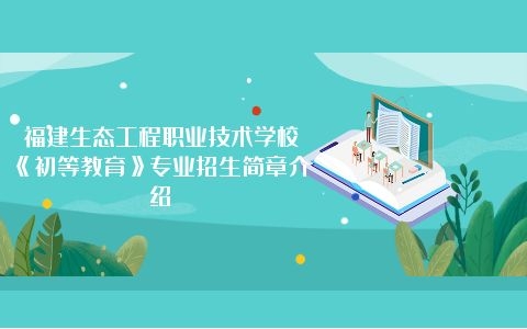 福建生態工程職業技術學校《初等教育》專業招生簡章介紹