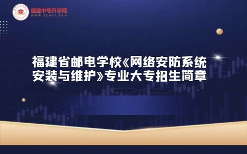 福建省郵電學校《網絡安防系統安裝與維護》專業大專招生簡章