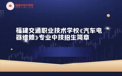 福建交通職業技術學校《汽車電器維修》專業中技招生簡章.jpg