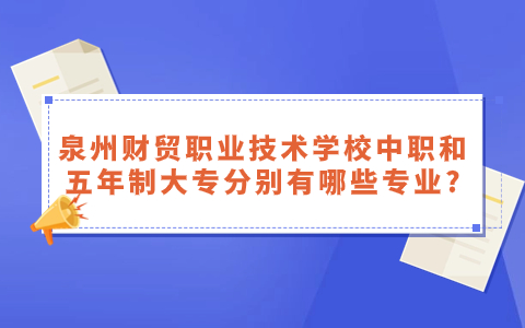 泉州財貿職業技術學校中職和五年制大專分別有哪些專業?