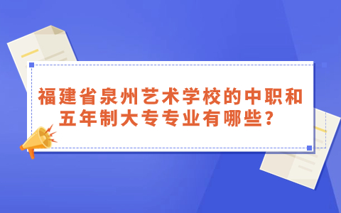 福建省泉州藝術學校的中職和五年制大專專業有哪些？