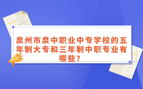 泉州市泉中職業中專學校的五年制大專和三年制中職專業有哪些？