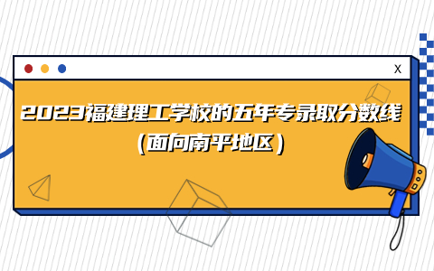 2023福建理工學校的五年專錄取分數線（南平地區）情況