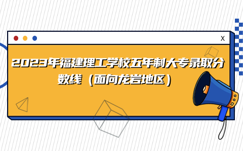 2023年福建理工學校五年制大專錄取分數線（龍巖地區）