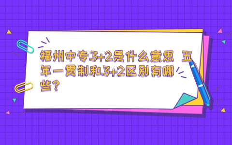 福州中專3+2是什么意思 五年一貫制和3+2區(qū)別有哪些？
