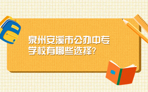 泉州安溪縣公辦中專學(xué)校有哪些選擇?
