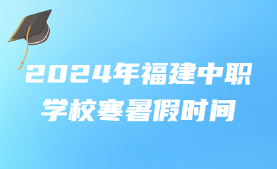 2024年福建中職學(xué)校寒暑假時(shí)間！