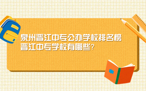 泉州晉江中專公辦學校排名榜 晉江中專學校有哪些？.jpg