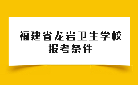 福建省龍巖衛(wèi)生學(xué)校報(bào)考條件有哪些?