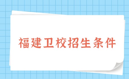 2024年福建衛(wèi)校招生條件是什么？