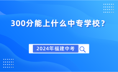 2024年福建中考300分能上什么中專學校？