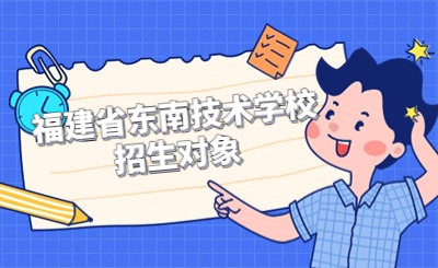 福建省東南技術(shù)學(xué)校招生對象是哪些類型？