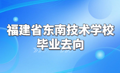 福建省東南技術(shù)學(xué)校畢業(yè)后如何安排去向？