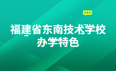 福建省東南技術學校辦學特色是什么？