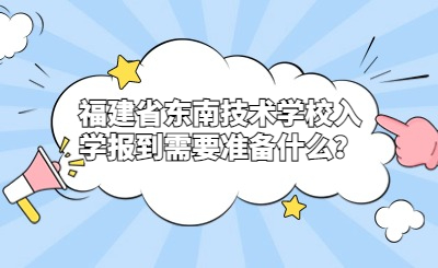 福建省東南技術(shù)學(xué)校入學(xué)報到需要準(zhǔn)備什么？