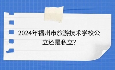 2024年福州市旅游技術學校公立還是私立?
