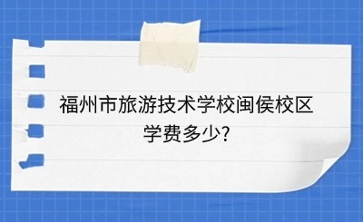 2024年福州市旅游技術學校閩侯校區學費多少?