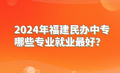 2024年福建民辦中專哪些專業就業最好？