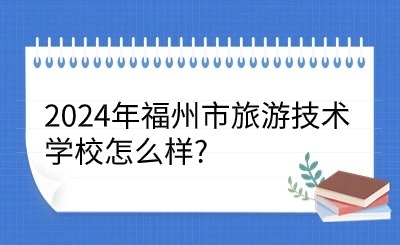 2024年福州市旅游技術學校怎么樣?