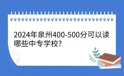 2024年泉州400-500分可以讀哪些中專學校?