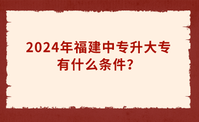 2024年福建中專升大專有什么條件？